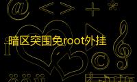 暗区突围免root外挂_免root联通全局免流