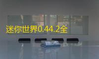 迷你世界0.44.2全解锁版下载 v0.44.2 人气热度	：239℃